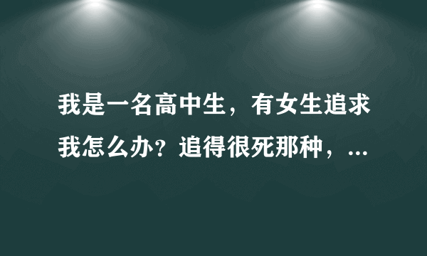 我是一名高中生，有女生追求我怎么办？追得很死那种，而我不想谈恋爱。？