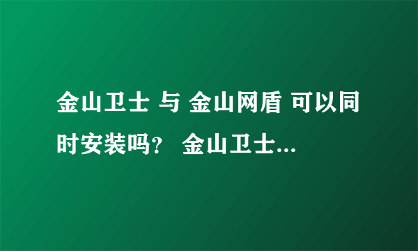 金山卫士 与 金山网盾 可以同时安装吗？ 金山卫士已经集成了网盾！