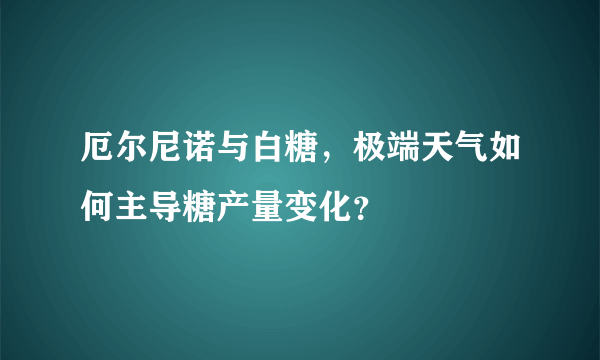 厄尔尼诺与白糖，极端天气如何主导糖产量变化？