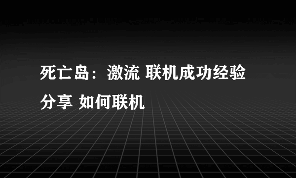 死亡岛：激流 联机成功经验分享 如何联机