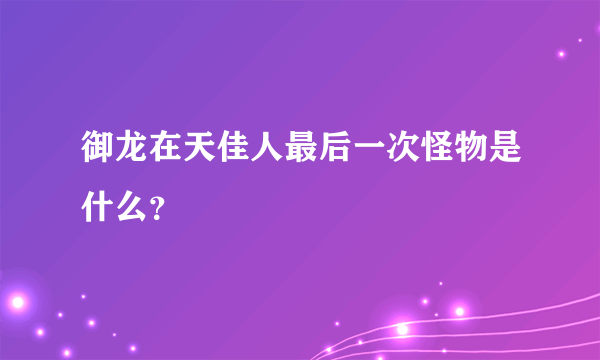 御龙在天佳人最后一次怪物是什么？