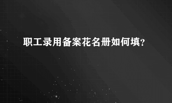 职工录用备案花名册如何填？