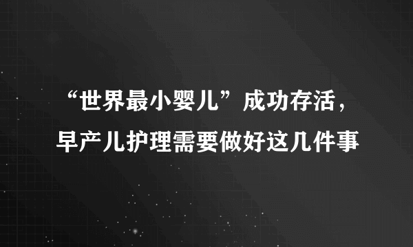 “世界最小婴儿”成功存活，早产儿护理需要做好这几件事