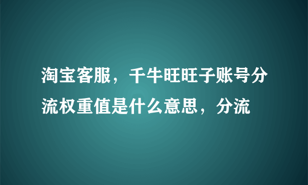 淘宝客服，千牛旺旺子账号分流权重值是什么意思，分流