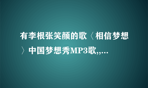 有李根张笑颜的歌〈相信梦想〉中国梦想秀MP3歌,,发个谢了，270754340@qq.com