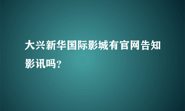 大兴新华国际影城有官网告知影讯吗？