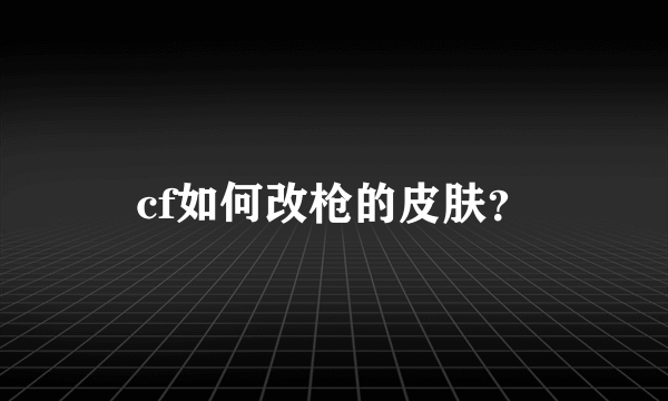 cf如何改枪的皮肤？