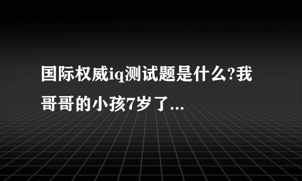 国际权威iq测试题是什么?我哥哥的小孩7岁了...