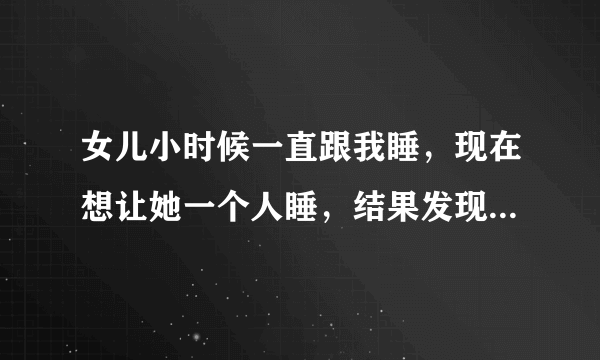 女儿小时候一直跟我睡，现在想让她一个人睡，结果发现她不在边上我睡不着了，怎么办啊，老失眠