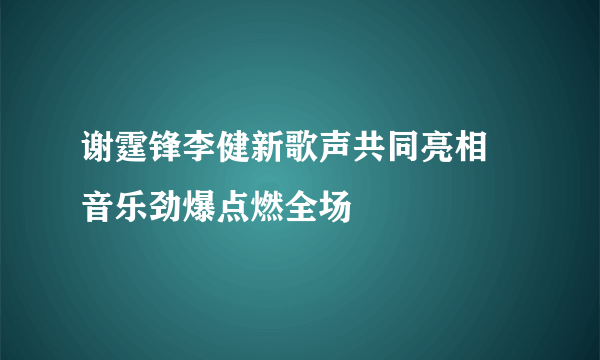 谢霆锋李健新歌声共同亮相 音乐劲爆点燃全场