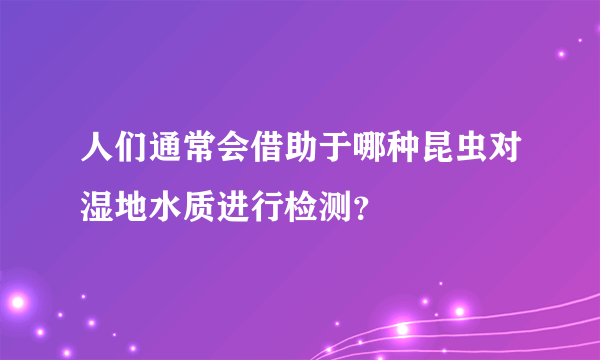 人们通常会借助于哪种昆虫对湿地水质进行检测？