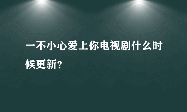 一不小心爱上你电视剧什么时候更新？