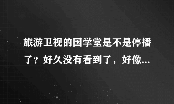 旅游卫视的国学堂是不是停播了？好久没有看到了，好像在另一个节目里发现了我们的梁冬同学，求名字？