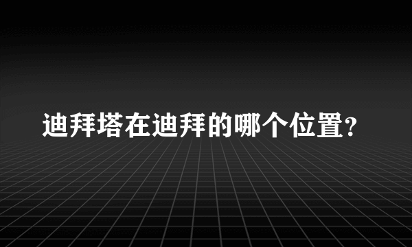 迪拜塔在迪拜的哪个位置？