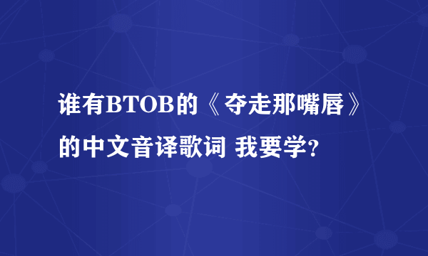 谁有BTOB的《夺走那嘴唇》的中文音译歌词 我要学？