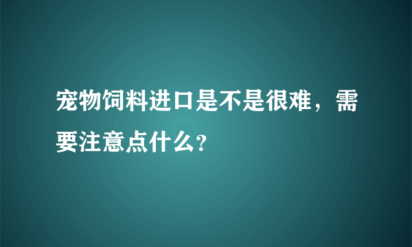 宠物饲料进口是不是很难，需要注意点什么？