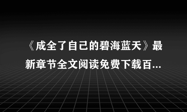 《成全了自己的碧海蓝天》最新章节全文阅读免费下载百度网盘资源，谁有？