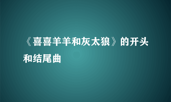 《喜喜羊羊和灰太狼》的开头和结尾曲