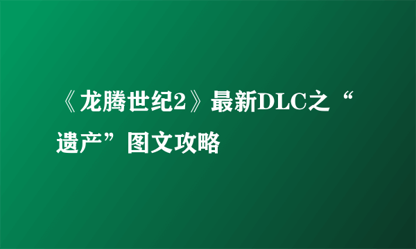 《龙腾世纪2》最新DLC之“遗产”图文攻略