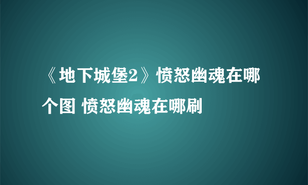 《地下城堡2》愤怒幽魂在哪个图 愤怒幽魂在哪刷