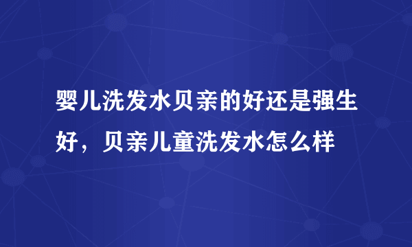 婴儿洗发水贝亲的好还是强生好，贝亲儿童洗发水怎么样