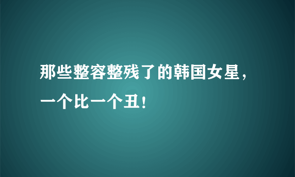 那些整容整残了的韩国女星，一个比一个丑！