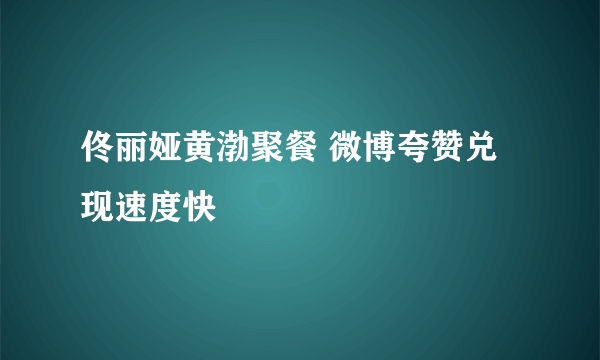 佟丽娅黄渤聚餐 微博夸赞兑现速度快