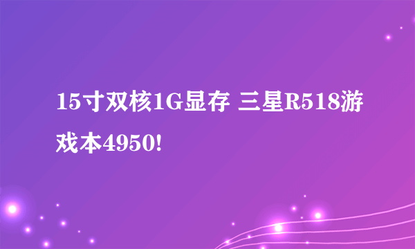 15寸双核1G显存 三星R518游戏本4950!