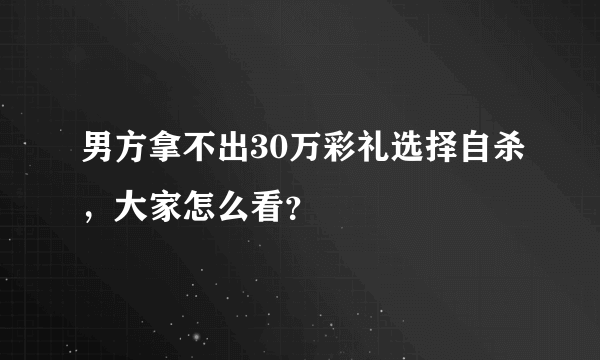 男方拿不出30万彩礼选择自杀，大家怎么看？