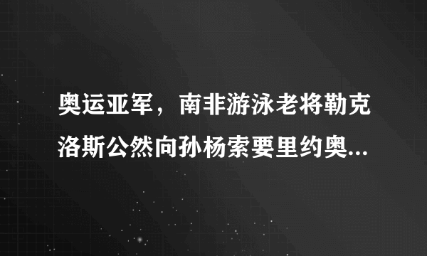 奥运亚军，南非游泳老将勒克洛斯公然向孙杨索要里约奥运金牌！西方势力羞辱孙杨为哪般？