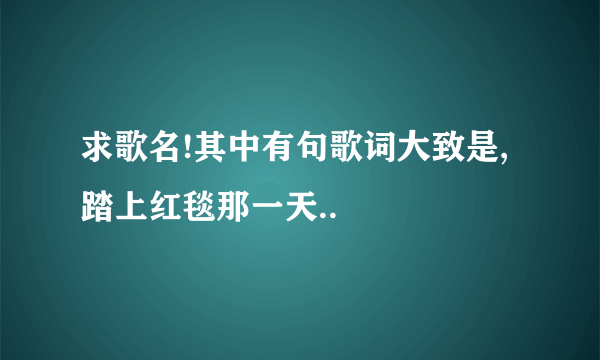 求歌名!其中有句歌词大致是,踏上红毯那一天..