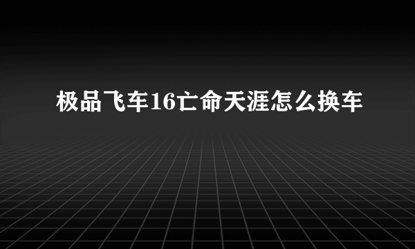 极品飞车16亡命天涯怎么换车