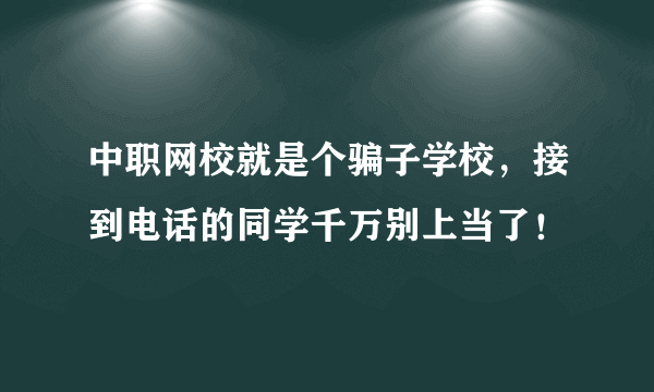 中职网校就是个骗子学校，接到电话的同学千万别上当了！