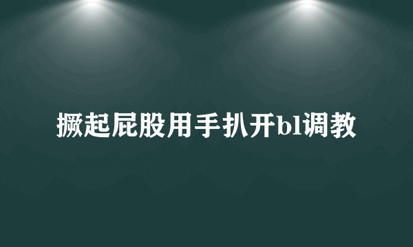 撅起屁股用手扒开bl调教