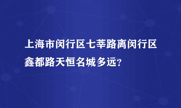 上海市闵行区七莘路离闵行区鑫都路天恒名城多远？