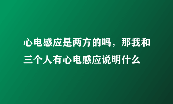 心电感应是两方的吗，那我和三个人有心电感应说明什么