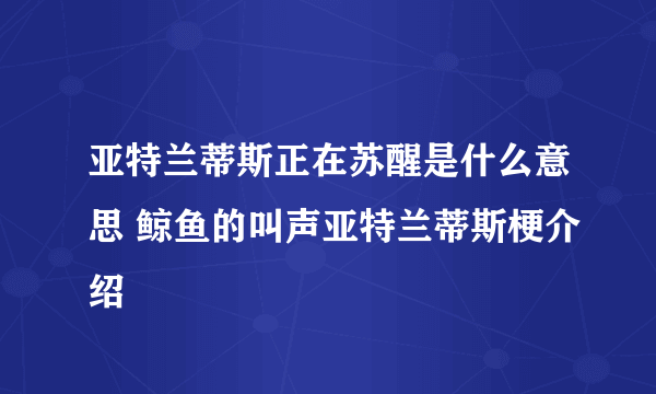 亚特兰蒂斯正在苏醒是什么意思 鲸鱼的叫声亚特兰蒂斯梗介绍