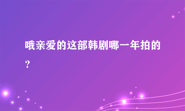 哦亲爱的这部韩剧哪一年拍的？