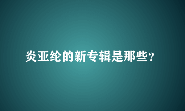 炎亚纶的新专辑是那些？