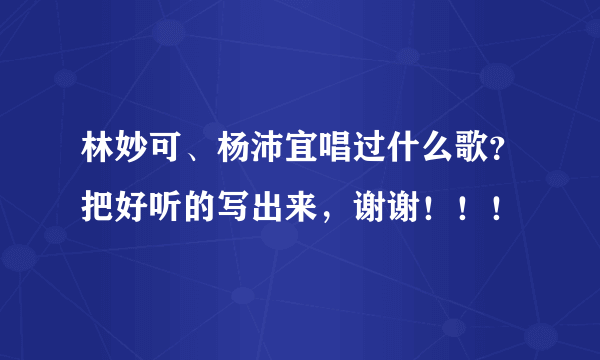 林妙可、杨沛宜唱过什么歌？把好听的写出来，谢谢！！！