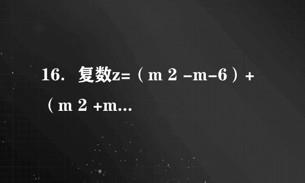 16．复数z=（m 2 -m-6）+（m 2 +m-2）i，m∈R，试求m取何值时．  （1）z是实数；  （2）z是纯虚数．