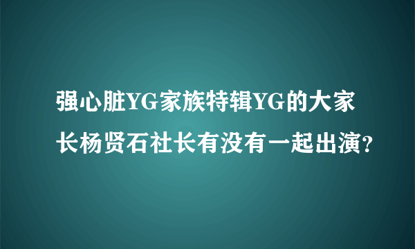 强心脏YG家族特辑YG的大家长杨贤石社长有没有一起出演？