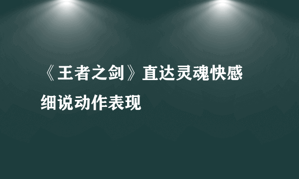 《王者之剑》直达灵魂快感 细说动作表现