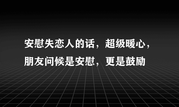 安慰失恋人的话，超级暖心，朋友问候是安慰，更是鼓励