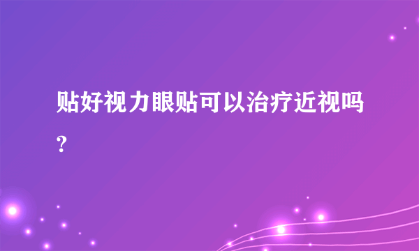 贴好视力眼贴可以治疗近视吗?