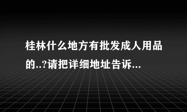 桂林什么地方有批发成人用品的..?请把详细地址告诉我..谢谢..!