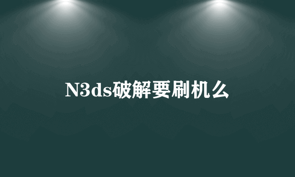 N3ds破解要刷机么