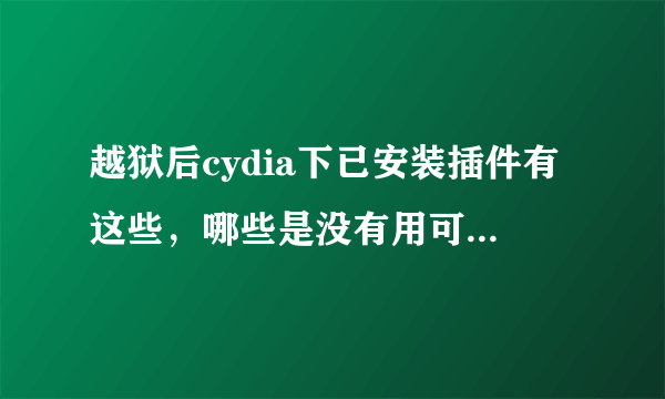 越狱后cydia下已安装插件有这些，哪些是没有用可以删除的呢？