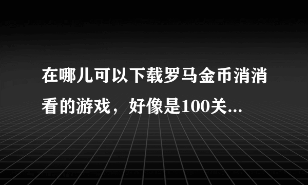 在哪儿可以下载罗马金币消消看的游戏，好像是100关左右的，而且没有病毒，谢谢了