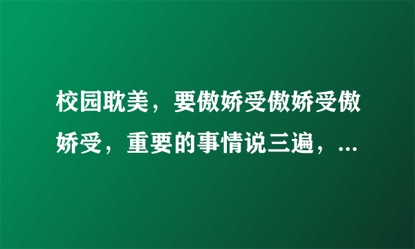 校园耽美，要傲娇受傲娇受傲娇受，重要的事情说三遍，美攻美受求推荐，记得给个简介。